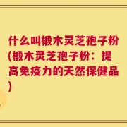什么叫椴木灵芝孢子粉(椴木灵芝孢子粉：提高免疫力的天然保健品)