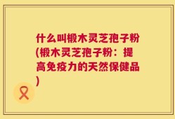 什么叫椴木灵芝孢子粉(椴木灵芝孢子粉：提高免疫力的天然保健品)