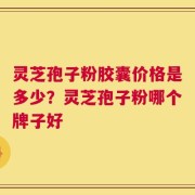 灵芝孢子粉胶囊价格是多少？灵芝孢子粉哪个牌子好