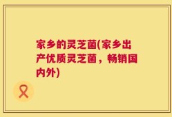 家乡的灵芝菌(家乡出产优质灵芝菌，畅销国内外)