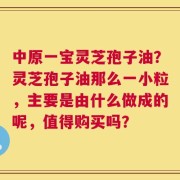 中原一宝灵芝孢子油？灵芝孢子油那么一小粒，主要是由什么做成的呢，值得购买吗？