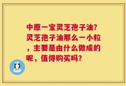 中原一宝灵芝孢子油？灵芝孢子油那么一小粒，主要是由什么做成的呢，值得购买吗？