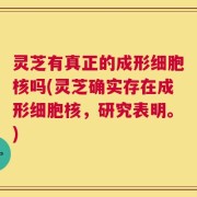 灵芝有真正的成形细胞核吗(灵芝确实存在成形细胞核，研究表明。)