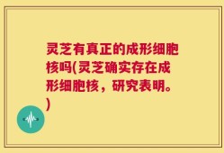灵芝有真正的成形细胞核吗(灵芝确实存在成形细胞核，研究表明。)