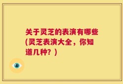 关于灵芝的表演有哪些(灵芝表演大全，你知道几种？)