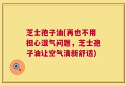 芝士孢子油(再也不用担心湿气问题，芝士孢子油让空气清新舒适)