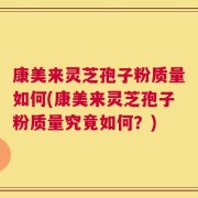 康美来灵芝孢子粉质量如何(康美来灵芝孢子粉质量究竟如何？)
