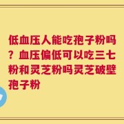低血压人能吃孢子粉吗？血压偏低可以吃三七粉和灵芝粉吗灵芝破壁孢子粉