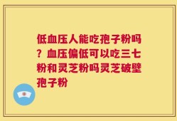 低血压人能吃孢子粉吗？血压偏低可以吃三七粉和灵芝粉吗灵芝破壁孢子粉
