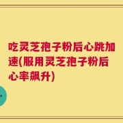 吃灵芝孢子粉后心跳加速(服用灵芝孢子粉后心率飙升)