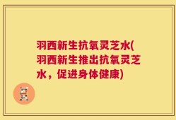 羽西新生抗氧灵芝水(羽西新生推出抗氧灵芝水，促进身体健康)