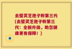 去璧灵芝孢子粉第三代(去璧灵芝孢子粉第三代：全新升级，助您健康更有保障！)