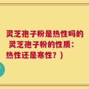 灵芝孢子粉是热性吗的 灵芝孢子粉的性质：热性还是寒性？)