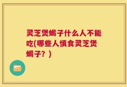 灵芝煲蝎子什么人不能吃(哪些人慎食灵芝煲蝎子？)