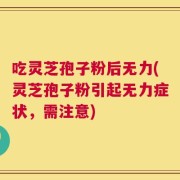 吃灵芝孢子粉后无力(灵芝孢子粉引起无力症状，需注意)