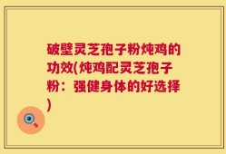 破壁灵芝孢子粉炖鸡的功效(炖鸡配灵芝孢子粉：强健身体的好选择)