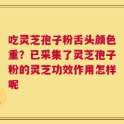 吃灵芝孢子粉舌头颜色重？已采集了灵芝孢子粉的灵芝功效作用怎样呢