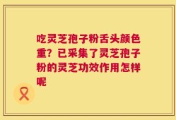 吃灵芝孢子粉舌头颜色重？已采集了灵芝孢子粉的灵芝功效作用怎样呢