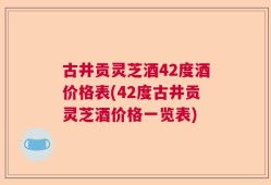 古井贡灵芝酒42度酒价格表(42度古井贡灵芝酒价格一览表)