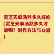 灵芝天麻汤熬多久好吃(灵芝天麻汤熬多久才能喝？制作方法与口感)