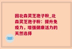 因北森灵芝孢子粉_北森灵芝孢子粉：提升免疫力，增强健康活力的天然选择