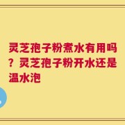 灵芝孢子粉煮水有用吗？灵芝孢子粉开水还是温水泡