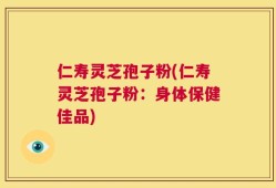 仁寿灵芝孢子粉(仁寿灵芝孢子粉：身体保健佳品)