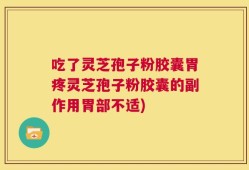 吃了灵芝孢子粉胶囊胃疼灵芝孢子粉胶囊的副作用胃部不适)