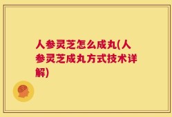 人参灵芝怎么成丸(人参灵芝成丸方式技术详解)