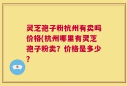 灵芝孢子粉杭州有卖吗价格(杭州哪里有灵芝孢子粉卖？价格是多少？