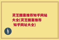 灵芝图案推荐知乎网站大全(灵芝图案推荐  知乎网址大全)