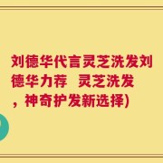 刘德华代言灵芝洗发刘德华力荐  灵芝洗发，神奇护发新选择)