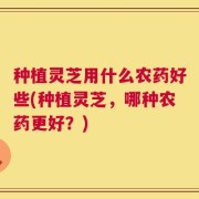 种植灵芝用什么农药好些(种植灵芝，哪种农药更好？)