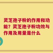 灵芝孢子粉的作用和功能？灵芝孢子粉功效与作用及用量是什么