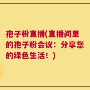 孢子粉直播(直播间里的孢子粉会议：分享您的绿色生活！)