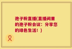 孢子粉直播(直播间里的孢子粉会议：分享您的绿色生活！)