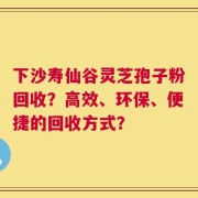 下沙寿仙谷灵芝孢子粉回收？高效、环保、便捷的回收方式？