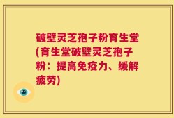 破壁灵芝孢子粉育生堂(育生堂破壁灵芝孢子粉：提高免疫力、缓解疲劳)