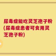 尿毒症能吃灵芝孢子粉(尿毒症患者可食用灵芝孢子粉)