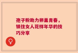 孢子粉助力卵巢青春，锁住女人花样年华的技巧分享