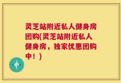 灵芝站附近私人健身房团购(灵芝站附近私人健身房，独家优惠团购中！)