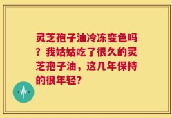 灵芝孢子油冷冻变色吗？我姑姑吃了很久的灵芝孢子油，这几年保持的很年轻？