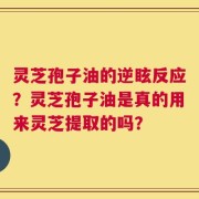 灵芝孢子油的逆眩反应？灵芝孢子油是真的用来灵芝提取的吗？