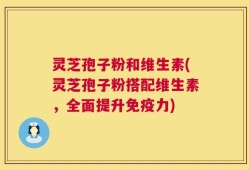 灵芝孢子粉和维生素(灵芝孢子粉搭配维生素，全面提升免疫力)