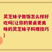 灵芝妹子做饭怎么样好吃吗(让你的餐桌更美味的灵芝妹子料理技巧)