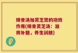 排骨汤加灵芝煲的功效作用(排骨灵芝汤：滋阴补髓，养生润肤)