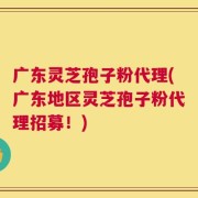 广东灵芝孢子粉代理(广东地区灵芝孢子粉代理招募！)