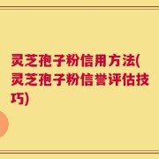 灵芝孢子粉信用方法(灵芝孢子粉信誉评估技巧)