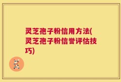 灵芝孢子粉信用方法(灵芝孢子粉信誉评估技巧)