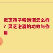灵芝孢子粉泡酒怎么样？灵芝泡酒的功效与作用